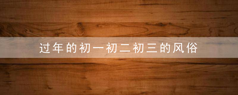 过年的初一初二初三的风俗 主要格外注意的点